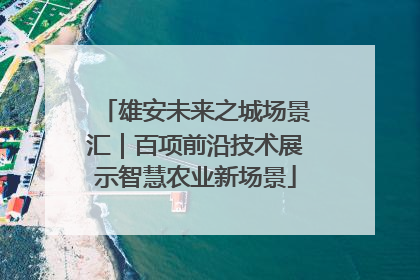 雄安未来之城场景汇｜百项前沿技术展示智慧农业新场景
