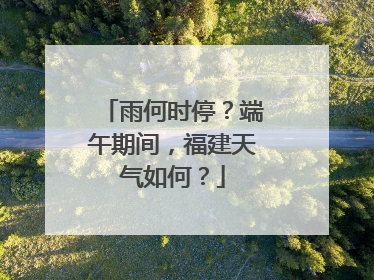 雨何时停？端午期间，福建天气如何？