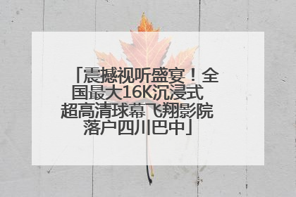 震撼视听盛宴！全国最大16K沉浸式超高清球幕飞翔影院落户四川巴中