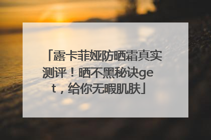 露卡菲娅防晒霜真实测评！晒不黑秘诀get，给你无暇肌肤