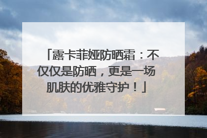 露卡菲娅防晒霜：不仅仅是防晒，更是一场肌肤的优雅守护！