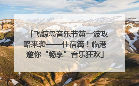 飞鲸岛音乐节第一波攻略来袭——住宿篇！临港邀你“畅享”音乐狂欢
