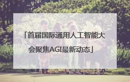 首届国际通用人工智能大会聚焦AGI最新动态