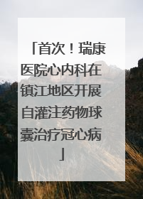 首次！瑞康医院心内科在镇江地区开展自灌注药物球囊治疗冠心病