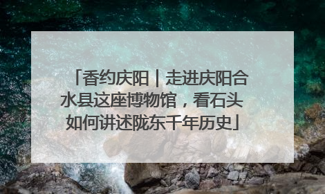 香约庆阳｜走进庆阳合水县这座博物馆，看石头如何讲述陇东千年历史
