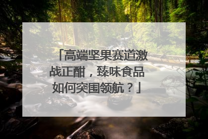 高端坚果赛道激战正酣，臻味食品如何突围领航？