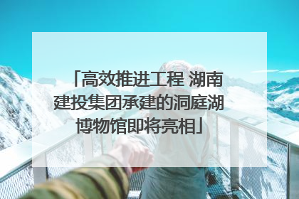 高效推进工程 湖南建投集团承建的洞庭湖博物馆即将亮相