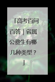 高考百问百答｜省属公费生有哪几种类型？