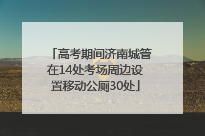 高考期间济南城管在14处考场周边设置移动公厕30处