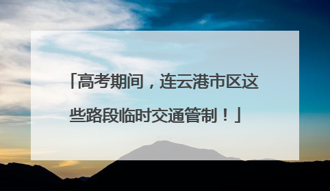 高考期间,连云港市区这些路段临时交通管制!