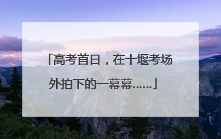 高考首日，在十堰考场外拍下的一幕幕……