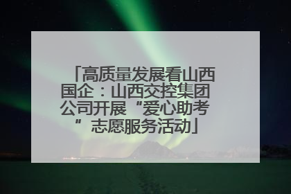 高质量发展看山西国企：山西交控集团公司开展“爱心助考”志愿服务活动