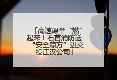 高速课堂“燃”起来！石首消防送“安全凉方”进交投江汉公司