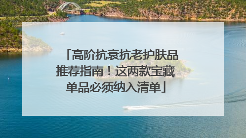 高阶抗衰抗老护肤品推荐指南！这两款宝藏单品必须纳入清单