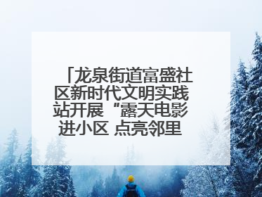 龙泉街道富盛社区新时代文明实践站开展“露天电影进小区 点亮邻里新生活”活动
