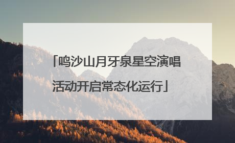 鸣沙山月牙泉星空演唱活动开启常态化运行