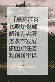 黑龙江省民政厅权威解读养老服务改革发展的重点任务和创新举措