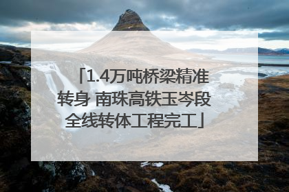 1.4万吨桥梁精准转身 南珠高铁玉岑段全线转体工程完工