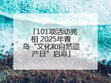 101项活动亮相 2025年青岛“文化和自然遗产日”启幕