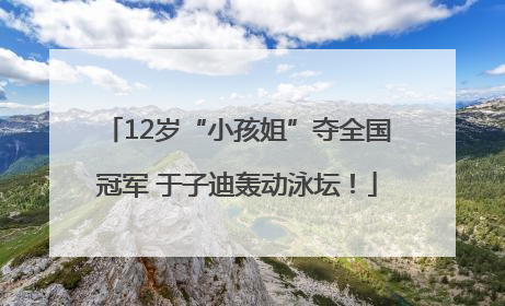 12岁“小孩姐”夺全国冠军 于子迪轰动泳坛！