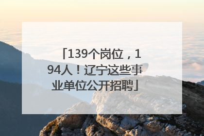 139个岗位，194人！辽宁这些事业单位公开招聘