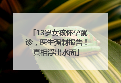 13岁女孩怀孕就诊，医生强制报告！真相浮出水面