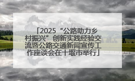 2025“公路助力乡村振兴”创新实践经验交流暨公路交通新闻宣传工作座谈会在十堰市举行