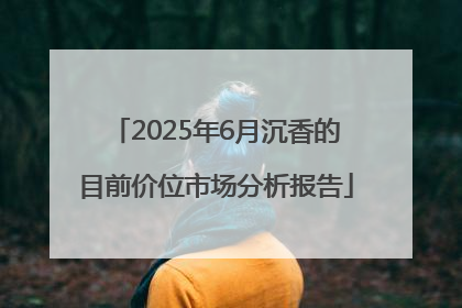 2025年6月沉香的目前价位市场分析报告