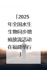 2025年全国水生生物同步增殖放流活动在福建举行