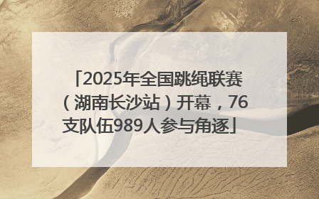 2025年全国跳绳联赛（湖南长沙站）开幕，76支队伍989人参与角逐