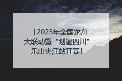 2025年全国龙舟大联动暨“划遍四川”乐山夹江站开赛