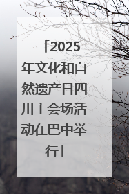 2025年文化和自然遗产日四川主会场活动在巴中举行