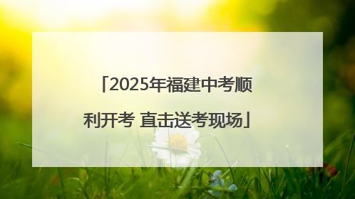 2025年福建中考顺利开考 直击送考现场