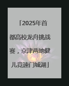 2025年首都高校龙舟挑战赛，京津两地健儿竞速门城湖