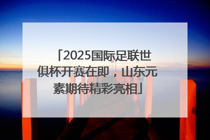 2025国际足联世俱杯开赛在即，山东元素期待精彩亮相