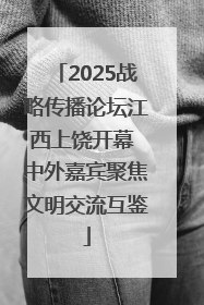 2025战略传播论坛江西上饶开幕 中外嘉宾聚焦文明交流互鉴