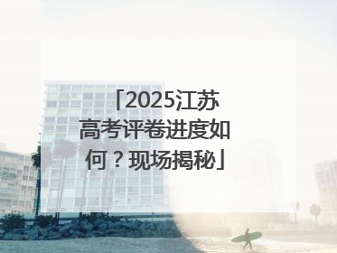 2025江苏高考评卷进度如何？现场揭秘