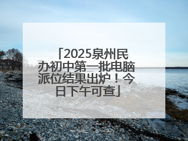 2025泉州民办初中第一批电脑派位结果出炉！今日下午可查