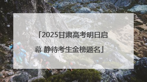 2025甘肃高考明日启幕 静待考生金榜题名