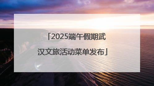 2025端午假期武汉文旅活动菜单发布