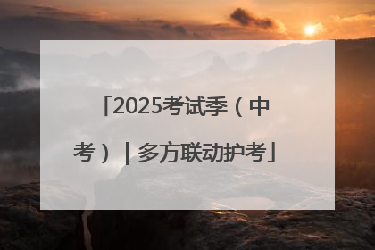 2025考试季（中考）｜多方联动护考