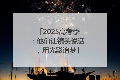 2025高考季：他们让镜头说话，用光影追梦
