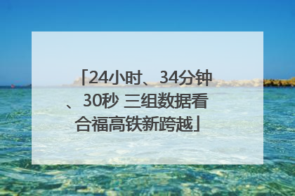 24小时、34分钟、30秒 三组数据看合福高铁新跨越