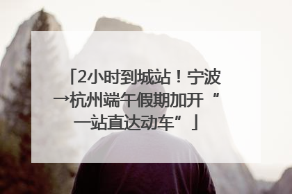 2小时到城站！宁波→杭州端午假期加开“一站直达动车”