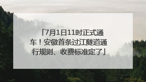 7月1日11时正式通车！安徽首条过江隧道通行规则、收费标准定了