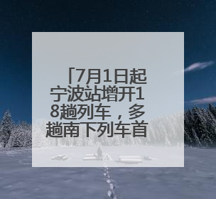 7月1日起宁波站增开18趟列车，多趟南下列车首开