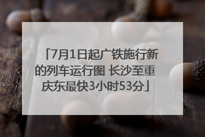 7月1日起广铁施行新的列车运行图 长沙至重庆东最快3小时53分