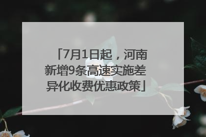 7月1日起，河南新增9条高速实施差异化收费优惠政策