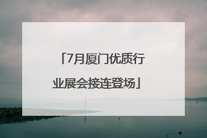 7月厦门优质行业展会接连登场