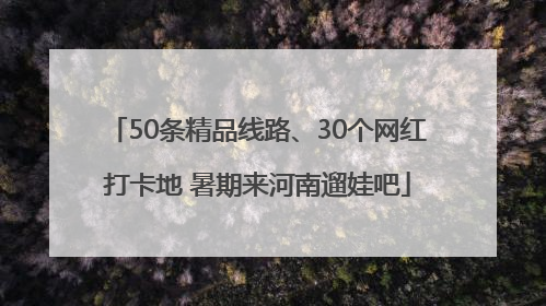 50条精品线路、30个网红打卡地 暑期来河南遛娃吧